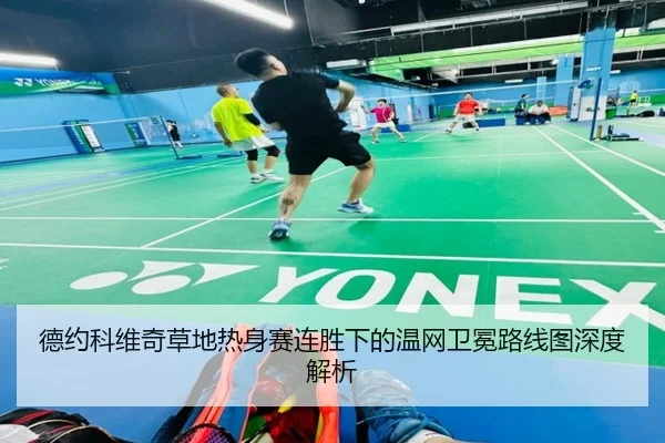 德约科维奇草地热身赛连胜下的温网卫冕路线图深度解析