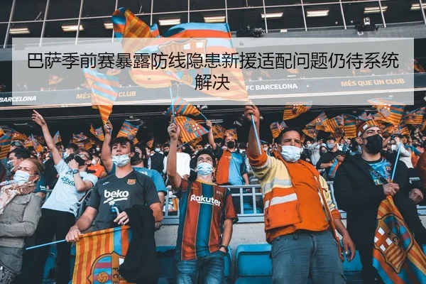 巴萨季前赛暴露防线隐患新援适配问题仍待系统解决
