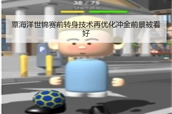 覃海洋世锦赛前转身技术再优化冲金前景被看好