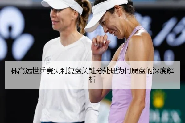 林高远世乒赛失利复盘关键分处理为何崩盘的深度解析