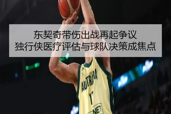 东契奇带伤出战再起争议 独行侠医疗评估与球队决策成焦点