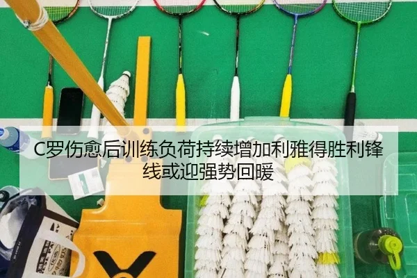 C罗伤愈后训练负荷持续增加利雅得胜利锋线或迎强势回暖