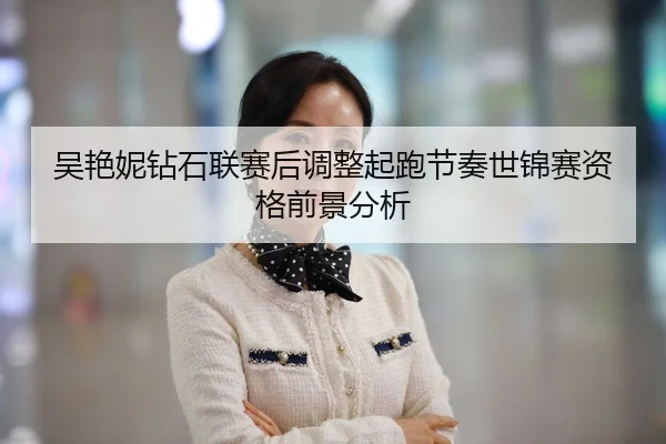 吴艳妮钻石联赛后调整起跑节奏世锦赛资格前景分析