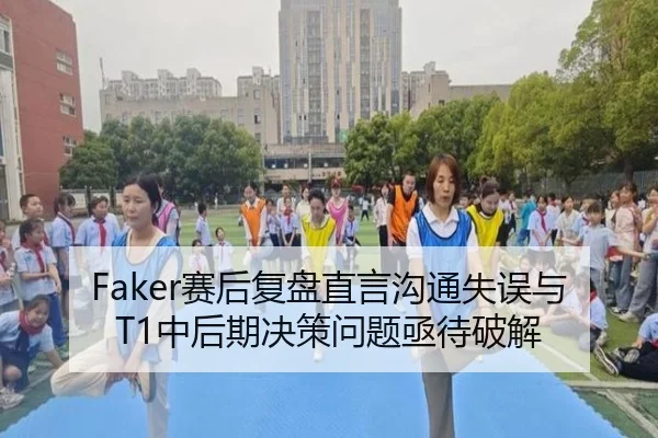 Faker赛后复盘直言沟通失误与T1中后期决策问题亟待破解